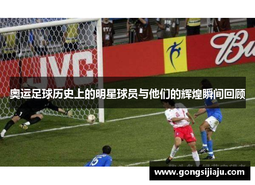 奥运足球历史上的明星球员与他们的辉煌瞬间回顾