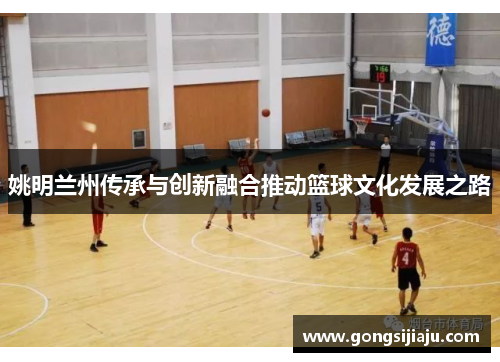 姚明兰州传承与创新融合推动篮球文化发展之路