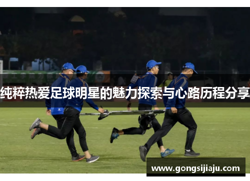 纯粹热爱足球明星的魅力探索与心路历程分享
