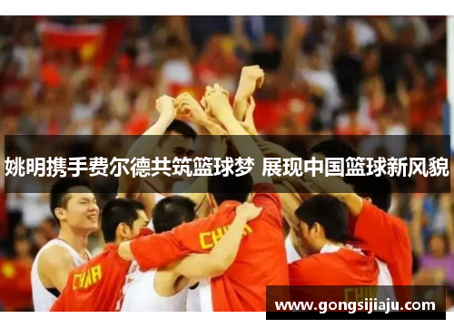 姚明携手费尔德共筑篮球梦 展现中国篮球新风貌