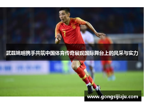 武磊姚明携手共筑中国体育传奇展现国际舞台上的风采与实力
