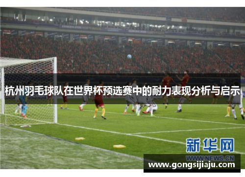 杭州羽毛球队在世界杯预选赛中的耐力表现分析与启示