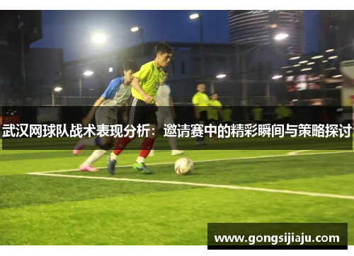 武汉网球队战术表现分析：邀请赛中的精彩瞬间与策略探讨