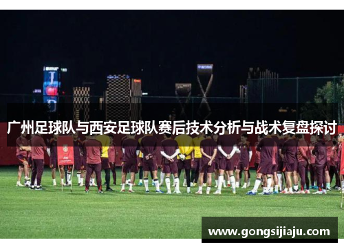 广州足球队与西安足球队赛后技术分析与战术复盘探讨