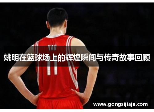 姚明在篮球场上的辉煌瞬间与传奇故事回顾