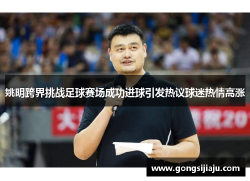 姚明跨界挑战足球赛场成功进球引发热议球迷热情高涨