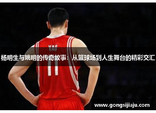 杨明生与姚明的传奇故事：从篮球场到人生舞台的精彩交汇