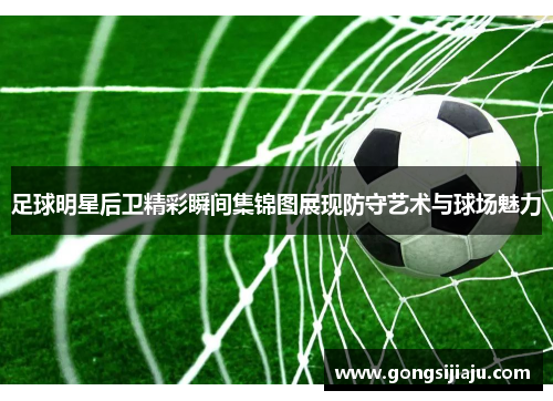 足球明星后卫精彩瞬间集锦图展现防守艺术与球场魅力