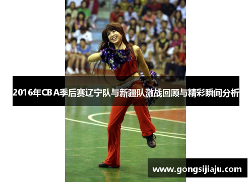 2016年CBA季后赛辽宁队与新疆队激战回顾与精彩瞬间分析