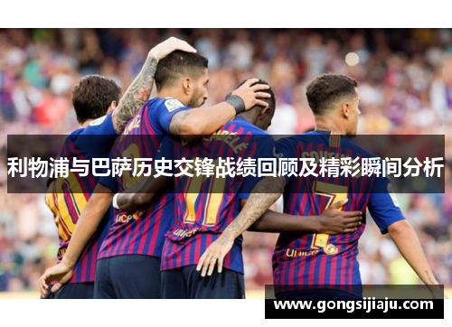 利物浦与巴萨历史交锋战绩回顾及精彩瞬间分析