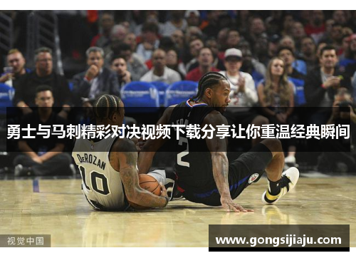 勇士与马刺精彩对决视频下载分享让你重温经典瞬间