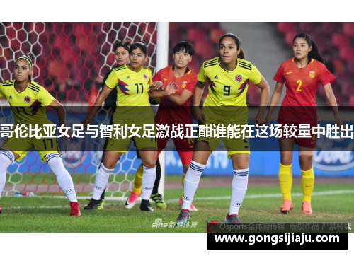 哥伦比亚女足与智利女足激战正酣谁能在这场较量中胜出