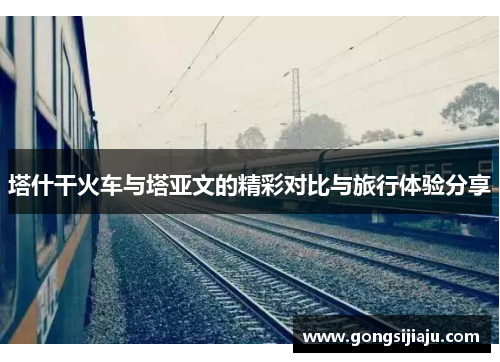 塔什干火车与塔亚文的精彩对比与旅行体验分享