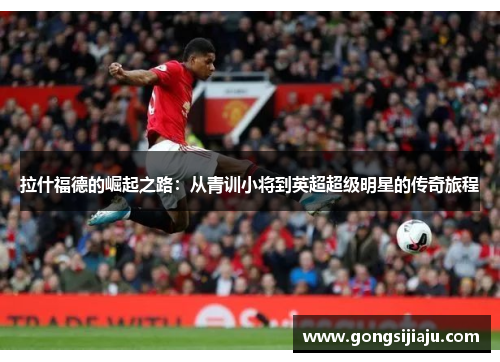 拉什福德的崛起之路：从青训小将到英超超级明星的传奇旅程