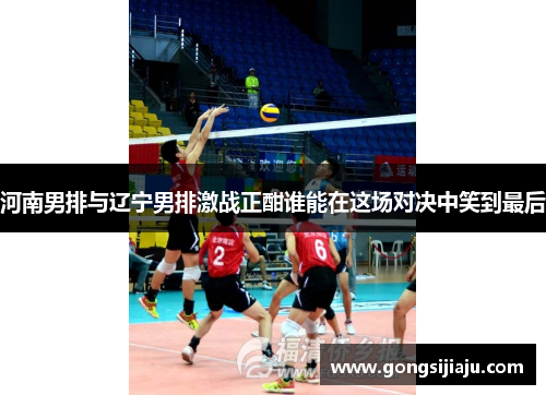 河南男排与辽宁男排激战正酣谁能在这场对决中笑到最后