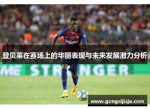 登贝莱在赛场上的华丽表现与未来发展潜力分析