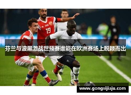 芬兰与波黑激战世预赛谁能在欧洲赛场上脱颖而出