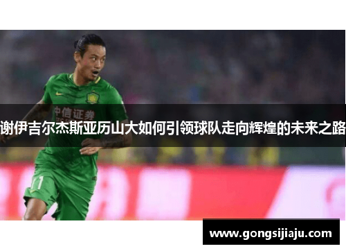 谢伊吉尔杰斯亚历山大如何引领球队走向辉煌的未来之路